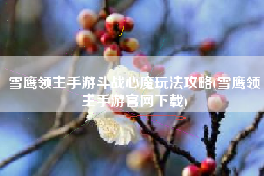 雪鹰领主手游斗战心魔玩法攻略(雪鹰领主手游官网下载)