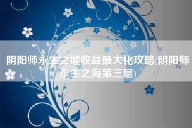 阴阳师永生之墟收益最大化攻略(阴阳师永生之海第三层)