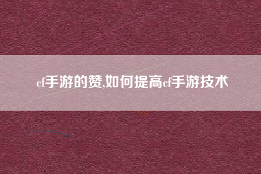 cf手游的赞,如何提高cf手游技术