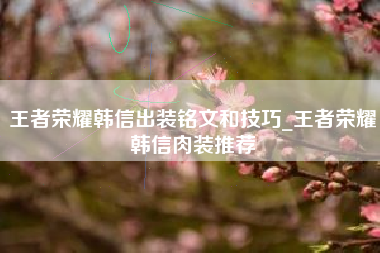 王者荣耀韩信出装铭文和技巧_王者荣耀韩信肉装推荐