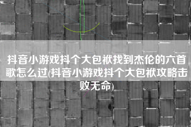 抖音小游戏抖个大包袱找到杰伦的六首歌怎么过(抖音小游戏抖个大包袱攻略击败无命)