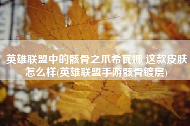 英雄联盟中的骸骨之爪希瓦娜 这款皮肤怎么样(英雄联盟手游骸骨镀层)