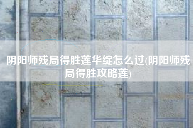 阴阳师残局得胜莲华绽怎么过(阴阳师残局得胜攻略莲)