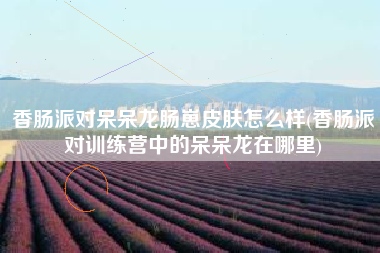 香肠派对呆呆龙肠崽皮肤怎么样(香肠派对训练营中的呆呆龙在哪里)