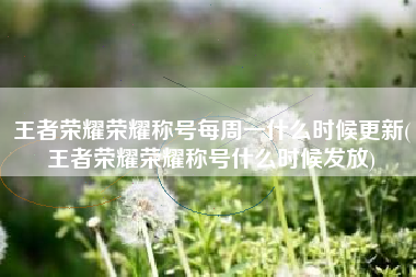 王者荣耀荣耀称号每周一什么时候更新(王者荣耀荣耀称号什么时候发放)
