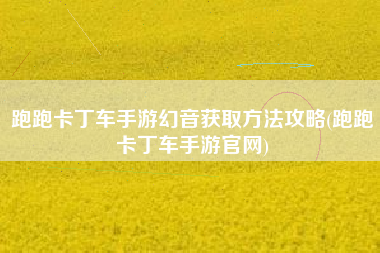 跑跑卡丁车手游幻音获取方法攻略(跑跑卡丁车手游官网)