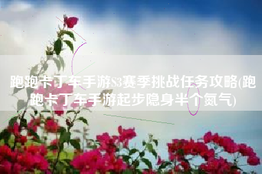 跑跑卡丁车手游S3赛季挑战任务攻略(跑跑卡丁车手游起步隐身半个氮气)
