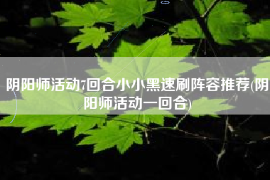 阴阳师活动7回合小小黑速刷阵容推荐(阴阳师活动一回合)