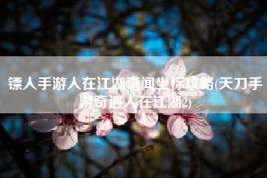 镖人手游人在江湖奇闻坐标攻略(天刀手游奇遇人在江湖2)