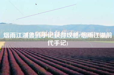 烟雨江湖鲁班手记获得攻略(烟雨江湖前代手记)