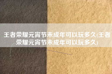 王者荣耀元宵节未成年可以玩多久(王者荣耀元宵节未成年可以玩多久)