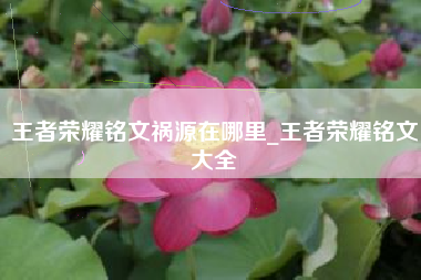 王者荣耀铭文祸源在哪里_王者荣耀铭文大全