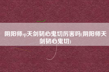 阴阳师sp天剑韧心鬼切厉害吗(阴阳师天剑韧心鬼切)