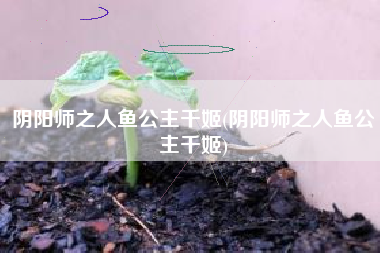 阴阳师之人鱼公主千姬(阴阳师之人鱼公主千姬)