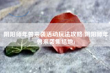 阴阳师年兽来袭活动玩法攻略(阴阳师年兽来袭集结地)