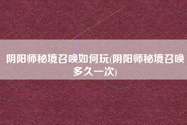 阴阳师秘境召唤如何玩(阴阳师秘境召唤多久一次)