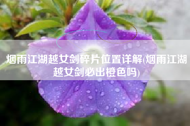 烟雨江湖越女剑碎片位置详解(烟雨江湖越女剑必出橙色吗)
