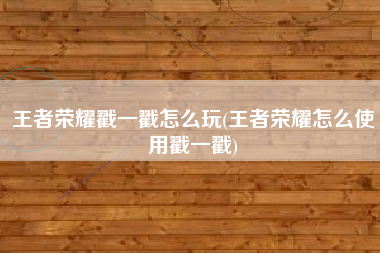 王者荣耀戳一戳怎么玩(王者荣耀怎么使用戳一戳)