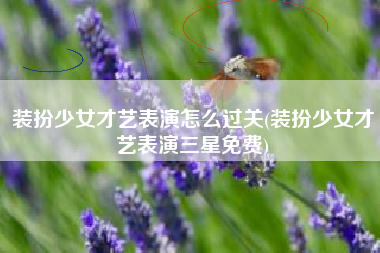装扮少女才艺表演怎么过关(装扮少女才艺表演三星免费)