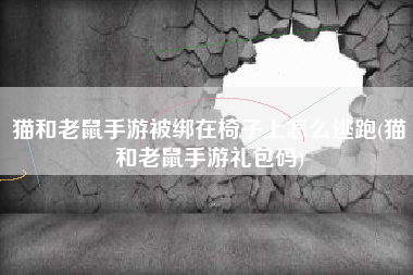 猫和老鼠手游被绑在椅子上怎么逃跑(猫和老鼠手游礼包码)