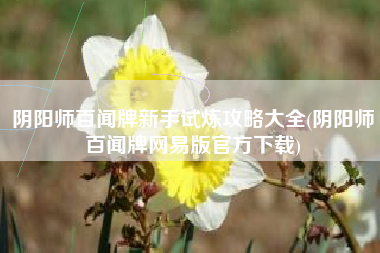 阴阳师百闻牌新手试炼攻略大全(阴阳师百闻牌网易版官方下载)