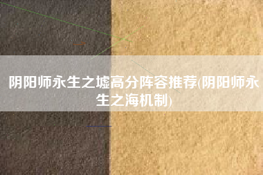 阴阳师永生之墟高分阵容推荐(阴阳师永生之海机制)