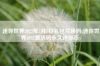 迷你世界2022年7月5日礼包兑换码(迷你世界2022激活码永久迷你币)