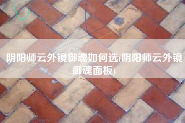 阴阳师云外镜御魂如何选(阴阳师云外镜御魂面板)