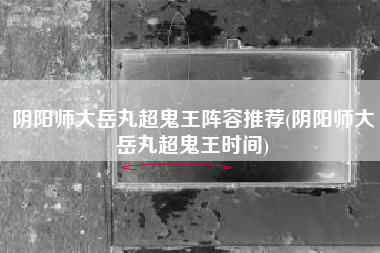 阴阳师大岳丸超鬼王阵容推荐(阴阳师大岳丸超鬼王时间)