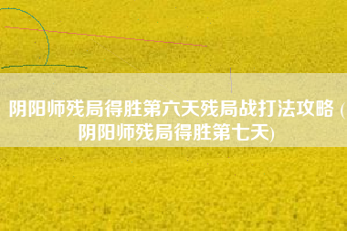 阴阳师残局得胜第六天残局战打法攻略 (阴阳师残局得胜第七天)