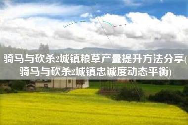 骑马与砍杀2城镇粮草产量提升方法分享(骑马与砍杀2城镇忠诚度动态平衡)