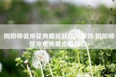 阴阳师彼岸花典藏皮肤如何获得(阴阳师彼岸花典藏皮肤特效)