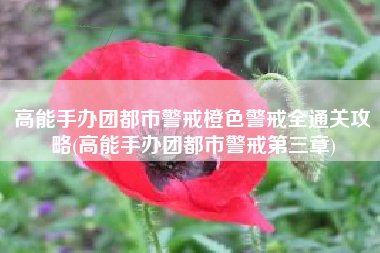 高能手办团都市警戒橙色警戒全通关攻略(高能手办团都市警戒第三章)
