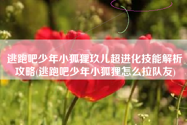 逃跑吧少年小狐狸玖儿超进化技能解析攻略(逃跑吧少年小狐狸怎么拉队友)