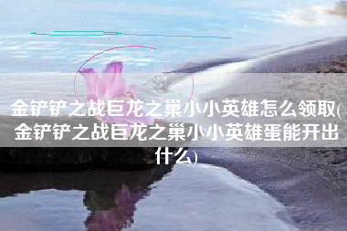 金铲铲之战巨龙之巢小小英雄怎么领取(金铲铲之战巨龙之巢小小英雄蛋能开出什么)