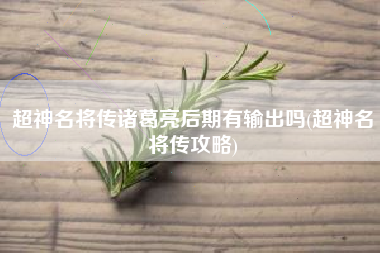 超神名将传诸葛亮后期有输出吗(超神名将传攻略)