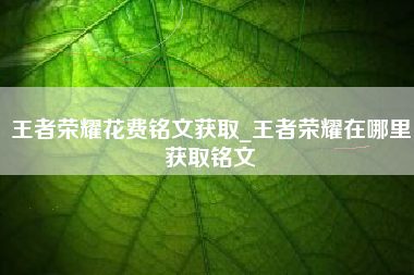 王者荣耀花费铭文获取_王者荣耀在哪里获取铭文