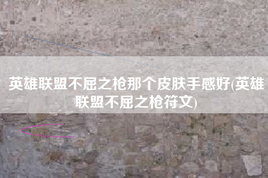 英雄联盟不屈之枪那个皮肤手感好(英雄联盟不屈之枪符文)