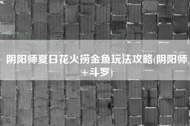 阴阳师夏日花火捞金鱼玩法攻略(阴阳师+斗罗)