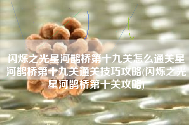 闪烁之光星河鹊桥第十九关怎么通关星河鹊桥第十九关通关技巧攻略(闪烁之光星河鹊桥第十关攻略)