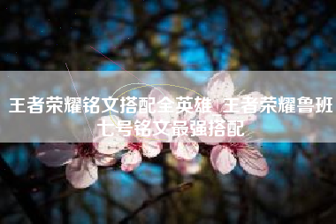 王者荣耀铭文搭配全英雄_王者荣耀鲁班七号铭文最强搭配
