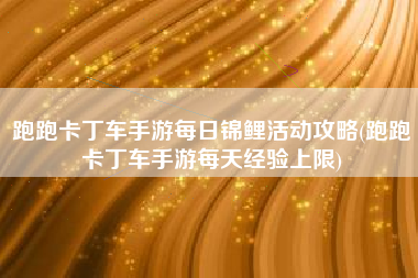 跑跑卡丁车手游每日锦鲤活动攻略(跑跑卡丁车手游每天经验上限)