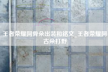 王者荣耀阿骨朵出装和铭文_王者荣耀阿古朵打野