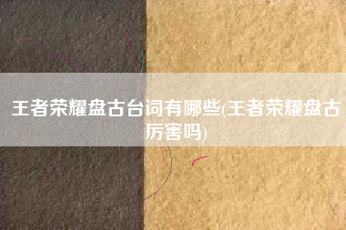 王者荣耀盘古台词有哪些(王者荣耀盘古厉害吗)