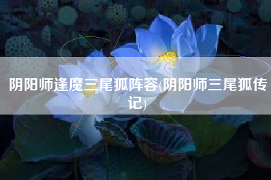 阴阳师逢魔三尾狐阵容(阴阳师三尾狐传记)