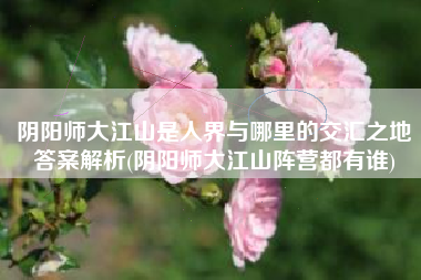 阴阳师大江山是人界与哪里的交汇之地答案解析(阴阳师大江山阵营都有谁)