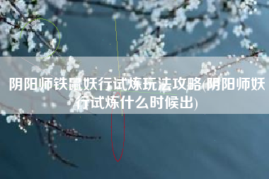 阴阳师铁鼠妖行试炼玩法攻略(阴阳师妖行试炼什么时候出)