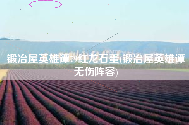 锻冶屋英雄谭79红龙石蛋(锻冶屋英雄谭无伤阵容)