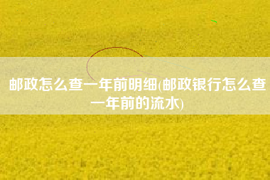 邮政怎么查一年前明细(邮政银行怎么查一年前的流水)