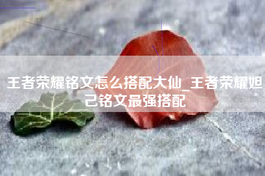 王者荣耀铭文怎么搭配大仙_王者荣耀妲己铭文最强搭配